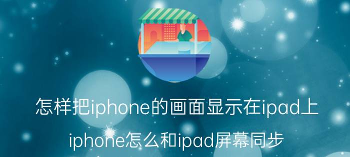 怎样把iphone的画面显示在ipad上 iphone怎么和ipad屏幕同步？